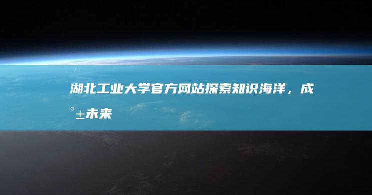 湖北工业大学官方网站：探索知识海洋，成就未来梦想