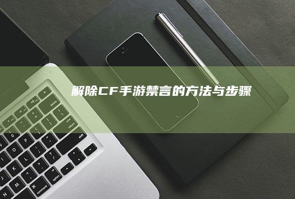 解除CF手游禁言的方法与步骤